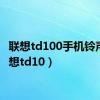 联想td100手机铃声（联想td10）