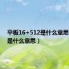 平板16+512是什么意思（512是什么意思）