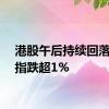 港股午后持续回落，恒指跌超1%