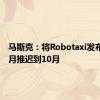 马斯克：将Robotaxi发布会从8月推迟到10月