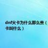 dnf火卡为什么那么贵（dnf火卡叫什么）