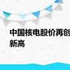 中国核电股价再创阶段新高