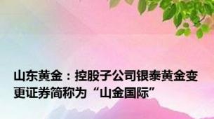 山东黄金：控股子公司银泰黄金变更证券简称为“山金国际”