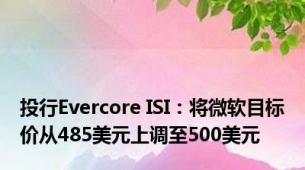 投行Evercore ISI：将微软目标价从485美元上调至500美元