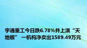 宇通重工今日跌6.78%并上演“天地板” 一机构净卖出1589.49万元