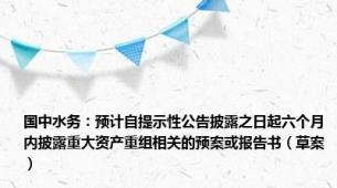 国中水务：预计自提示性公告披露之日起六个月内披露重大资产重组相关的预案或报告书（草案）