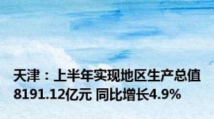 天津：上半年实现地区生产总值8191.12亿元 同比增长4.9%