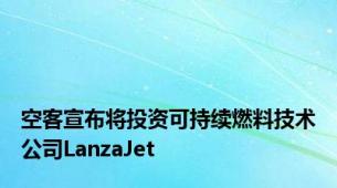 空客宣布将投资可持续燃料技术公司LanzaJet