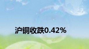 沪铜收跌0.42%