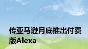 传亚马逊月底推出付费版Alexa