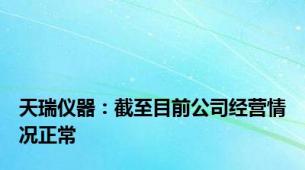 天瑞仪器：截至目前公司经营情况正常