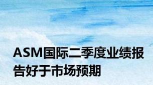 ASM国际二季度业绩报告好于市场预期