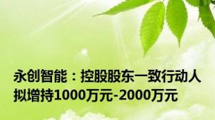 永创智能：控股股东一致行动人拟增持1000万元-2000万元