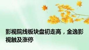 影视院线板块盘初走高，金逸影视触及涨停