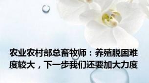 农业农村部总畜牧师：养殖脱困难度较大，下一步我们还要加大力度