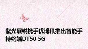 紫光展锐携手优博讯推出智能手持终端DT50 5G