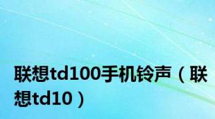 联想td100手机铃声（联想td10）