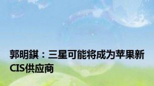 郭明錤：三星可能将成为苹果新CIS供应商