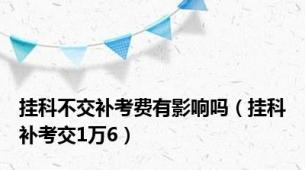 挂科不交补考费有影响吗（挂科补考交1万6）