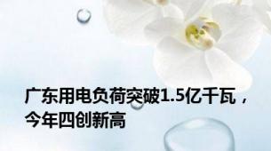 广东用电负荷突破1.5亿千瓦，今年四创新高