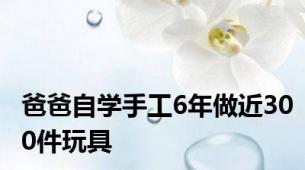 爸爸自学手工6年做近300件玩具