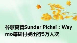 谷歌高管Sundar Pichai：Waymo每周付费出行5万人次