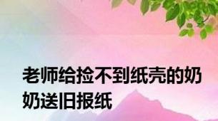 老师给捡不到纸壳的奶奶送旧报纸