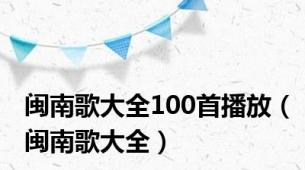 闽南歌大全100首播放（闽南歌大全）