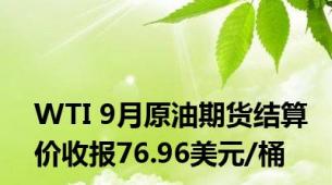 WTI 9月原油期货结算价收报76.96美元/桶