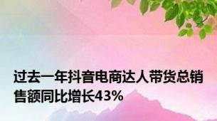 过去一年抖音电商达人带货总销售额同比增长43%