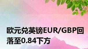 欧元兑英镑EUR/GBP回落至0.84下方