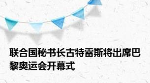 联合国秘书长古特雷斯将出席巴黎奥运会开幕式