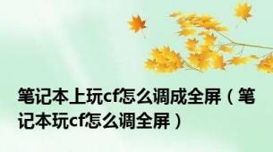 笔记本上玩cf怎么调成全屏（笔记本玩cf怎么调全屏）