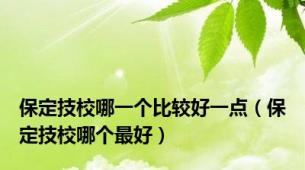 保定技校哪一个比较好一点（保定技校哪个最好）