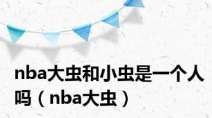 nba大虫和小虫是一个人吗（nba大虫）