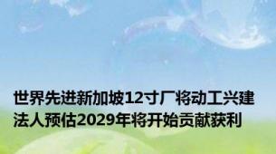 世界先进新加坡12寸厂将动工兴建 法人预估2029年将开始贡献获利