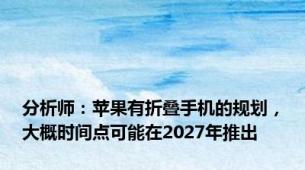 分析师：苹果有折叠手机的规划，大概时间点可能在2027年推出