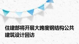 住建部将开展大跨度钢结构公共建筑设计回访