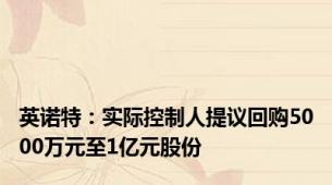 英诺特：实际控制人提议回购5000万元至1亿元股份