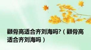 颧骨高适合齐刘海吗?（颧骨高适合齐刘海吗）