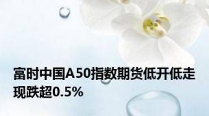 富时中国A50指数期货低开低走现跌超0.5%