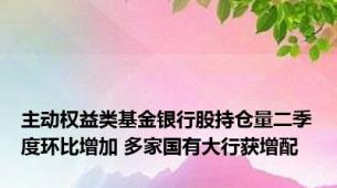 主动权益类基金银行股持仓量二季度环比增加 多家国有大行获增配