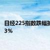 日经225指数跌幅扩大至3%