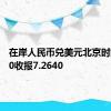 在岸人民币兑美元北京时间03:00收报7.2640