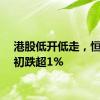 港股低开低走，恒指盘初跌超1%