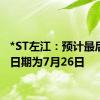 *ST左江：预计最后交易日期为7月26日