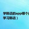 学韩语的app哪个最好（学习韩语）