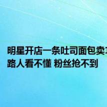 明星开店一条吐司面包卖118元：路人看不懂 粉丝抢不到