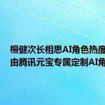 檀健次长相思AI角色热度破亿：由腾讯元宝专属定制AI角色