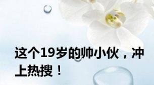 这个19岁的帅小伙，冲上热搜！